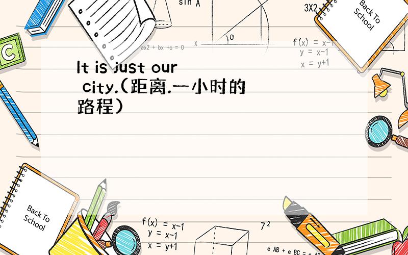 It is just our city.(距离.一小时的路程)