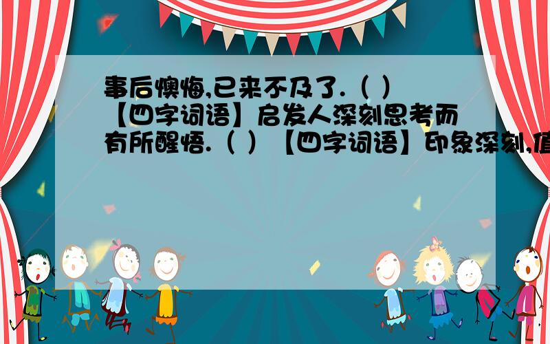 事后懊悔,已来不及了.（ ）【四字词语】启发人深刻思考而有所醒悟.（ ）【四字词语】印象深刻,值得细