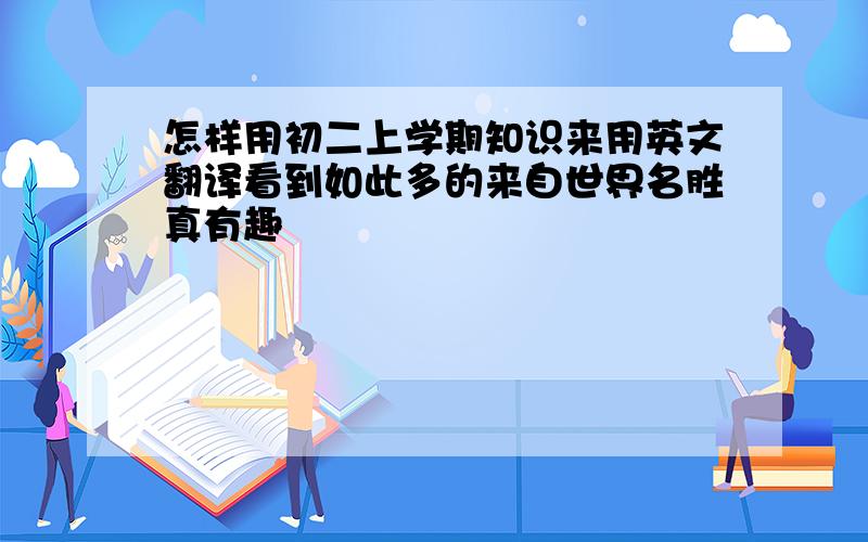 怎样用初二上学期知识来用英文翻译看到如此多的来自世界名胜真有趣