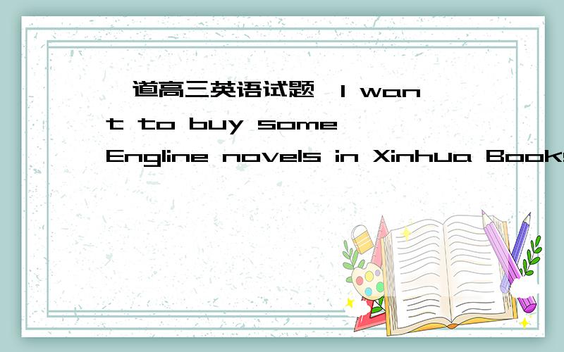 一道高三英语试题—I want to buy some Engline novels in Xinhua Booksto