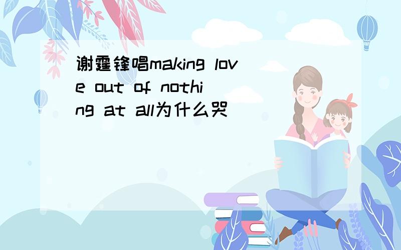 谢霆锋唱making love out of nothing at all为什么哭