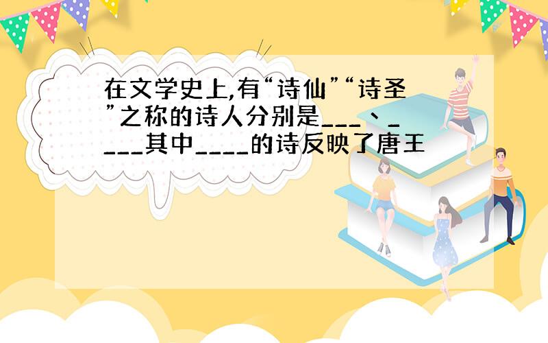 在文学史上,有“诗仙”“诗圣”之称的诗人分别是___丶____其中____的诗反映了唐王