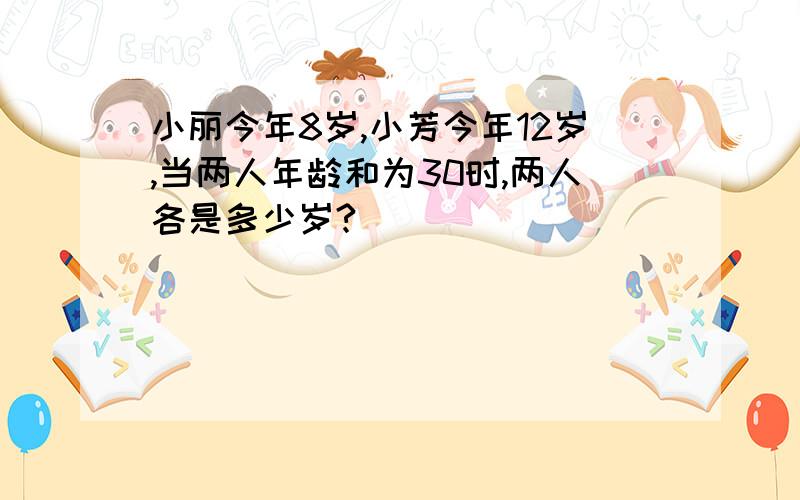 小丽今年8岁,小芳今年12岁,当两人年龄和为30时,两人各是多少岁?