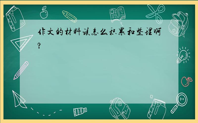 作文的材料该怎么积累和整理啊?