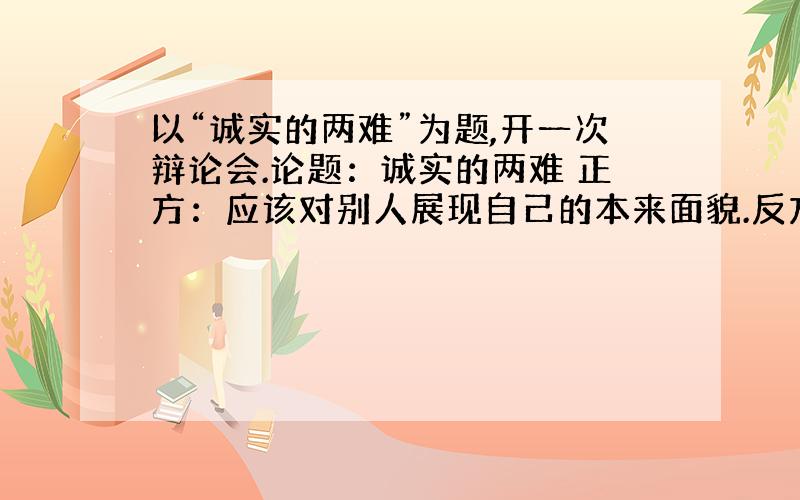 以“诚实的两难”为题,开一次辩论会.论题：诚实的两难 正方：应该对别人展现自己的本来面貌.反方：应