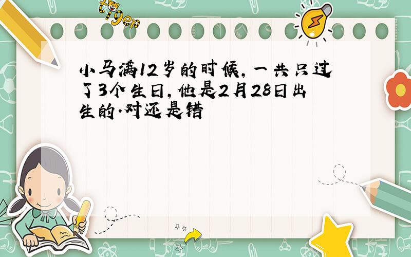 小马满12岁的时候,一共只过了3个生日,他是2月28日出生的.对还是错