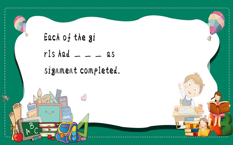 Each of the girls had ___ assignment completed.