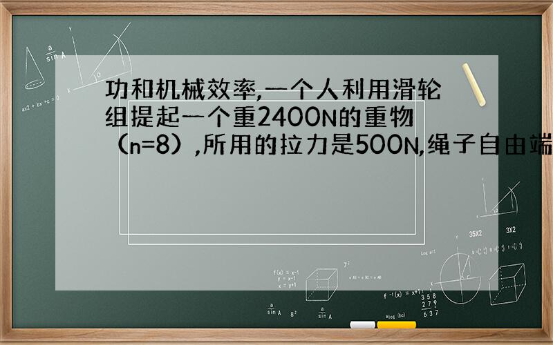 功和机械效率,一个人利用滑轮组提起一个重2400N的重物（n=8）,所用的拉力是500N,绳子自由端被拉下4m,求总功、