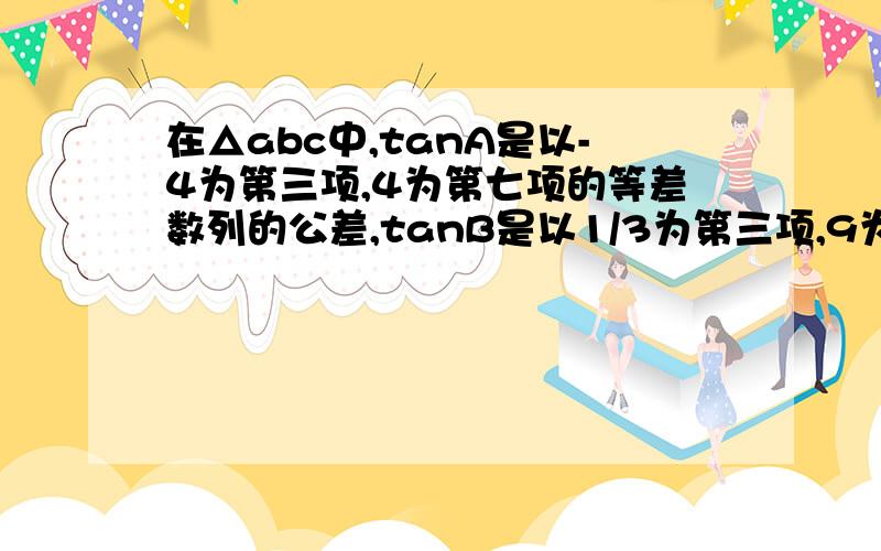 在△abc中,tanA是以-4为第三项,4为第七项的等差数列的公差,tanB是以1/3为第三项,9为第六项的等比数列的