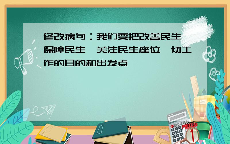 修改病句：我们要把改善民生、保障民生、关注民生座位一切工作的目的和出发点