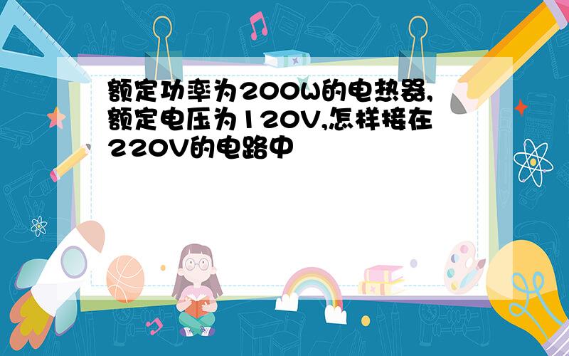 额定功率为200W的电热器,额定电压为120V,怎样接在220V的电路中