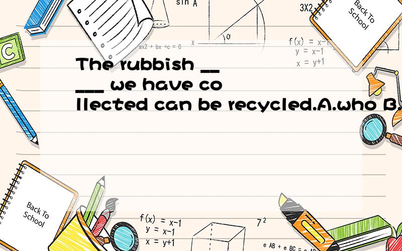 The rubbish _____ we have collected can be recycled.A.who B.