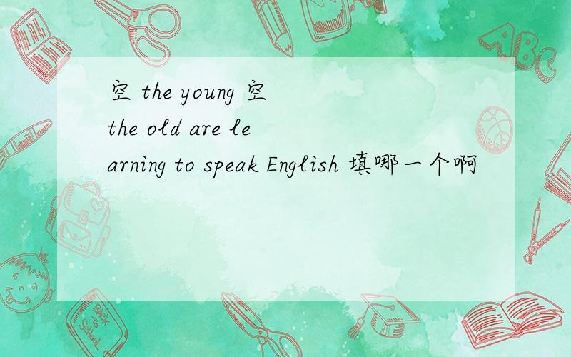 空 the young 空 the old are learning to speak English 填哪一个啊