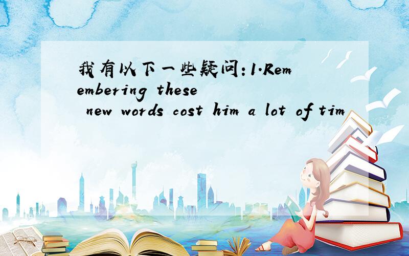 我有以下一些疑问：1.Remembering these new words cost him a lot of tim