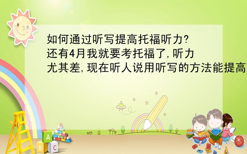 如何通过听写提高托福听力? 还有4月我就要考托福了,听力尤其差,现在听人说用听写的方法能提高听力!