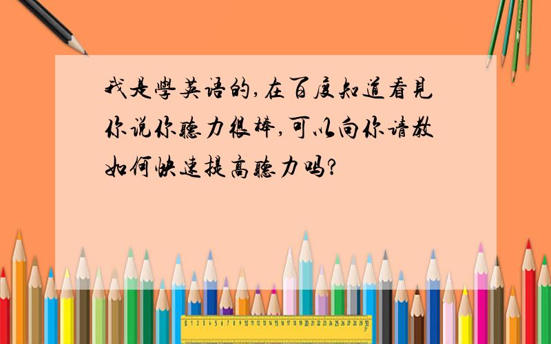 我是学英语的,在百度知道看见你说你听力很棒,可以向你请教如何快速提高听力吗?