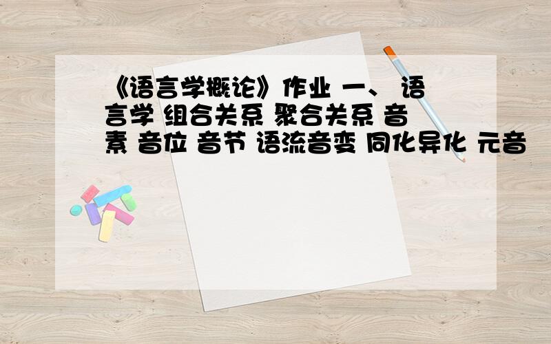 《语言学概论》作业 一、 语言学 组合关系 聚合关系 音素 音位 音节 语流音变 同化异化 元音