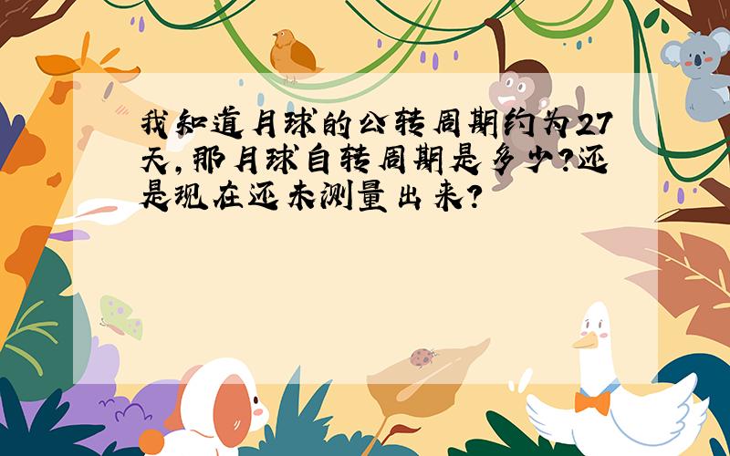 我知道月球的公转周期约为27天,那月球自转周期是多少?还是现在还未测量出来?