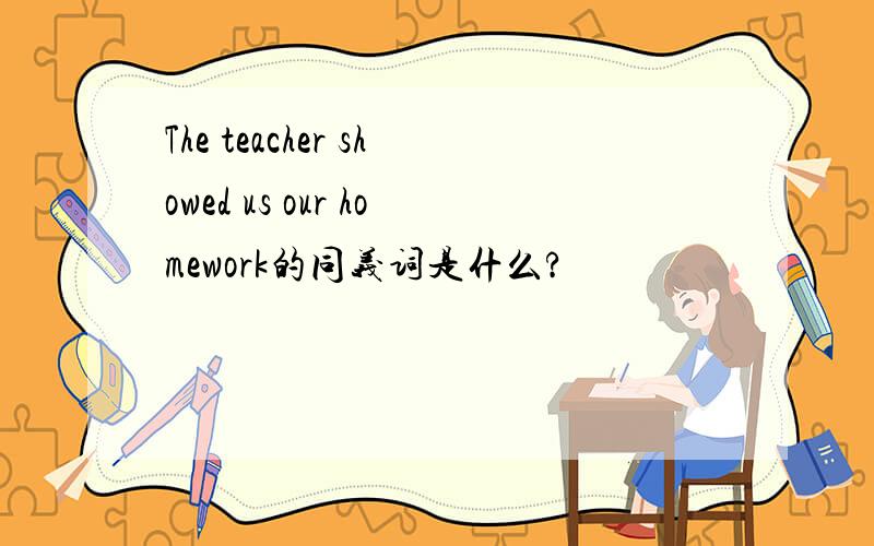 The teacher showed us our homework的同义词是什么?