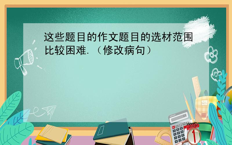 这些题目的作文题目的选材范围比较困难.（修改病句）