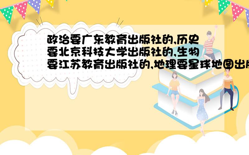 政治要广东教育出版社的,历史要北京科技大学出版社的,生物要江苏教育出版社的,地理要星球地图出版社的,有条理一些.如果非常