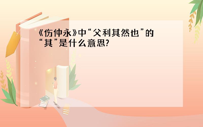 《伤仲永》中“父利其然也”的“其”是什么意思?