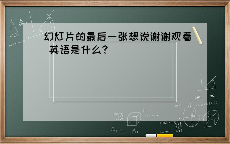 幻灯片的最后一张想说谢谢观看 英语是什么?