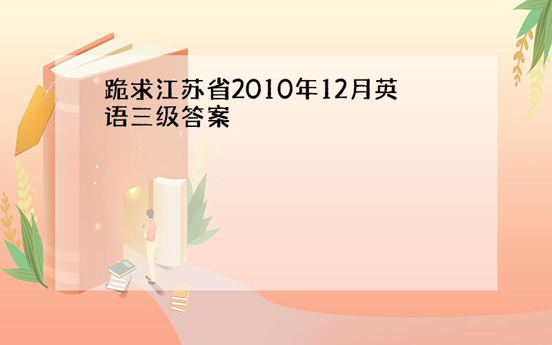 跪求江苏省2010年12月英语三级答案