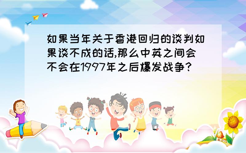 如果当年关于香港回归的谈判如果谈不成的话,那么中英之间会不会在1997年之后爆发战争?