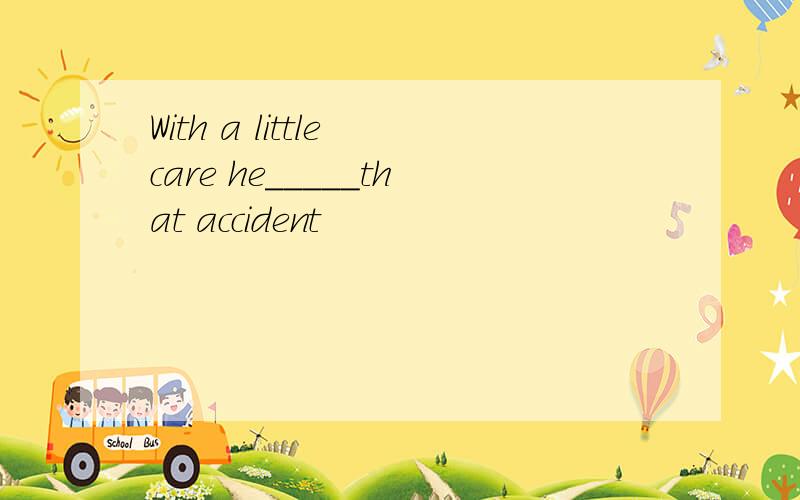 With a little care he_____that accident