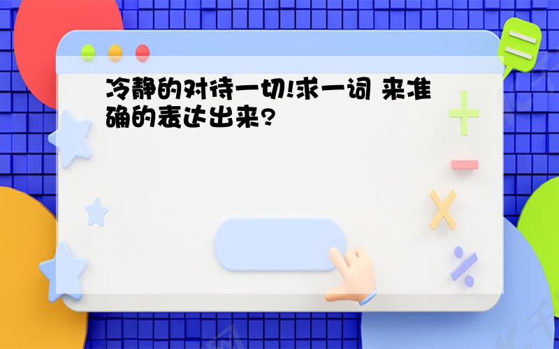 冷静的对待一切!求一词 来准确的表达出来?