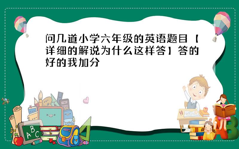 问几道小学六年级的英语题目【详细的解说为什么这样答】答的好的我加分