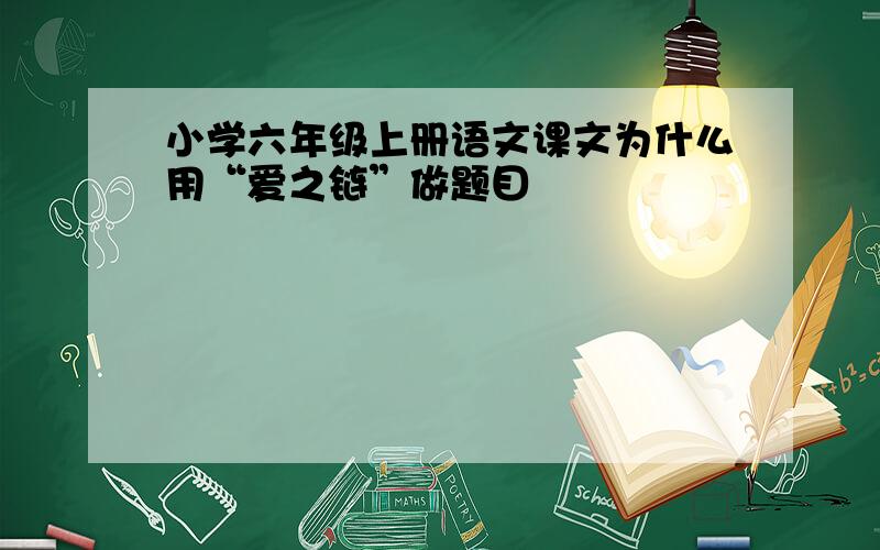 小学六年级上册语文课文为什么用“爱之链”做题目