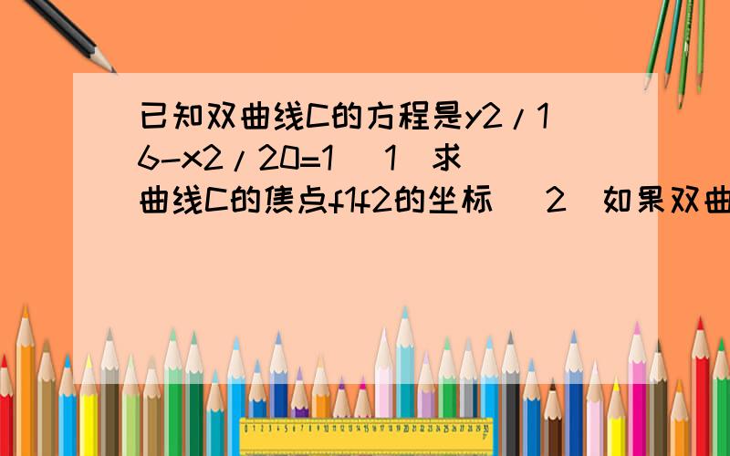 已知双曲线C的方程是y2/16-x2/20=1 (1)求曲线C的焦点f1f2的坐标 (2)如果双曲线C上