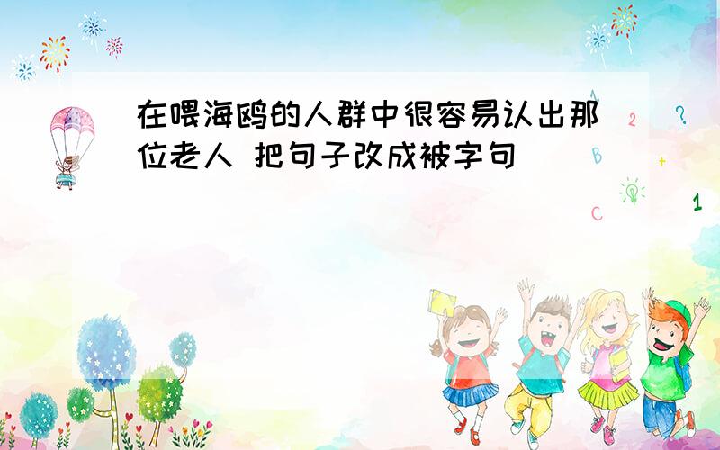 在喂海鸥的人群中很容易认出那位老人 把句子改成被字句