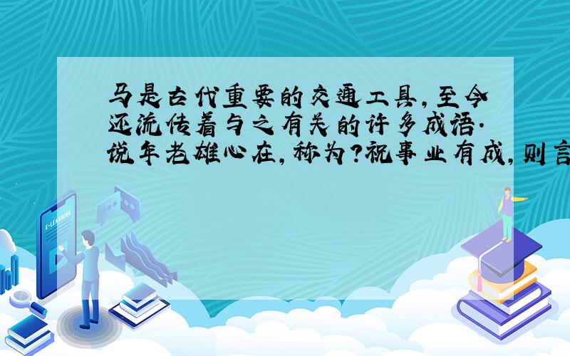 马是古代重要的交通工具,至今还流传着与之有关的许多成语.说年老雄心在,称为?祝事业有成,则言?