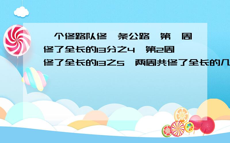 一个修路队修一条公路,第一周修了全长的13分之4,第2周修了全长的13之5,两周共修了全长的几分之几