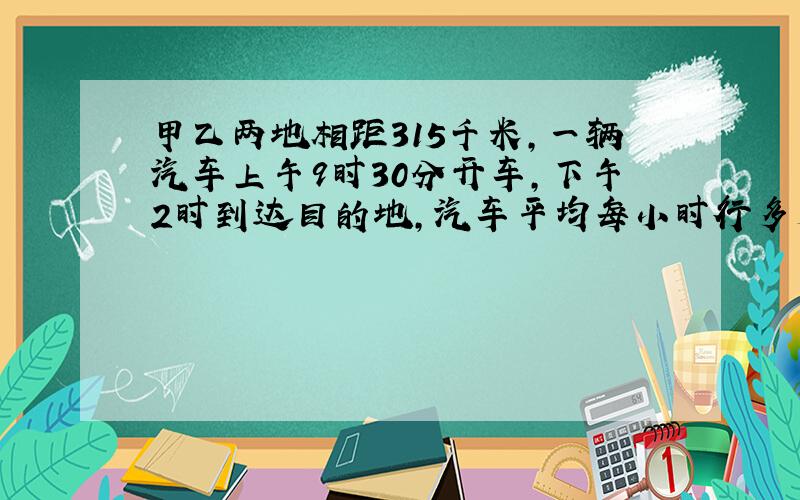 甲乙两地相距315千米,一辆汽车上午9时30分开车,下午2时到达目的地,汽车平均每小时行多少千米