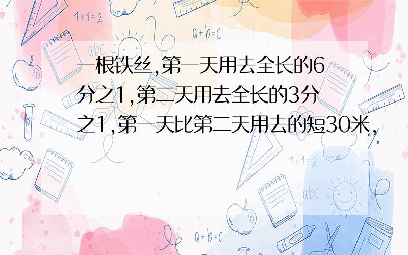 一根铁丝,第一天用去全长的6分之1,第二天用去全长的3分之1,第一天比第二天用去的短30米,