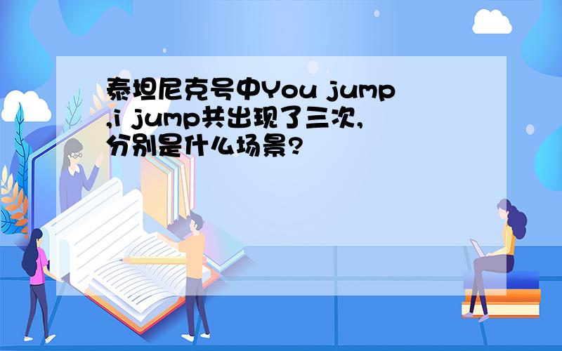 泰坦尼克号中You jump,i jump共出现了三次,分别是什么场景?