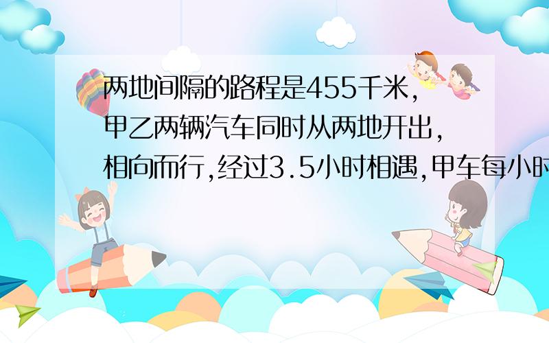 两地间隔的路程是455千米,甲乙两辆汽车同时从两地开出,相向而行,经过3.5小时相遇,甲车每小时行驶68000米,乙车每