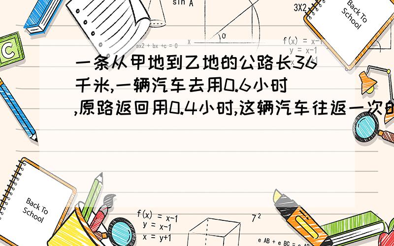 一条从甲地到乙地的公路长36千米,一辆汽车去用0.6小时,原路返回用0.4小时,这辆汽车往返一次的平均速度是