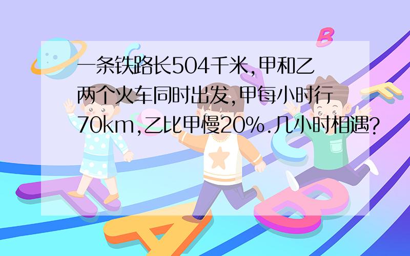 一条铁路长504千米,甲和乙两个火车同时出发,甲每小时行70km,乙比甲慢20%.几小时相遇?