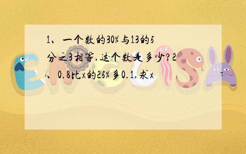 1、一个数的30%与13的5分之3相等,这个数是多少?2、0.8比x的25%多0.1,求x