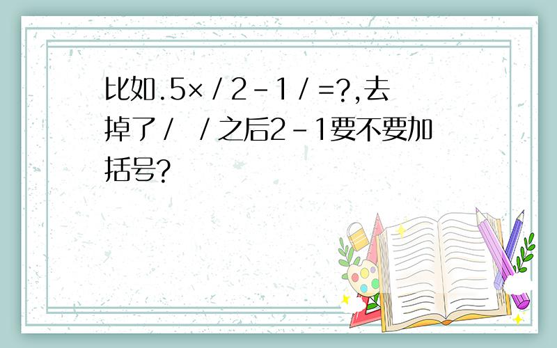 比如.5×／2-1／=?,去掉了／ ／之后2-1要不要加括号?