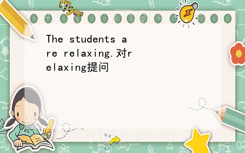 The students are relaxing.对relaxing提问