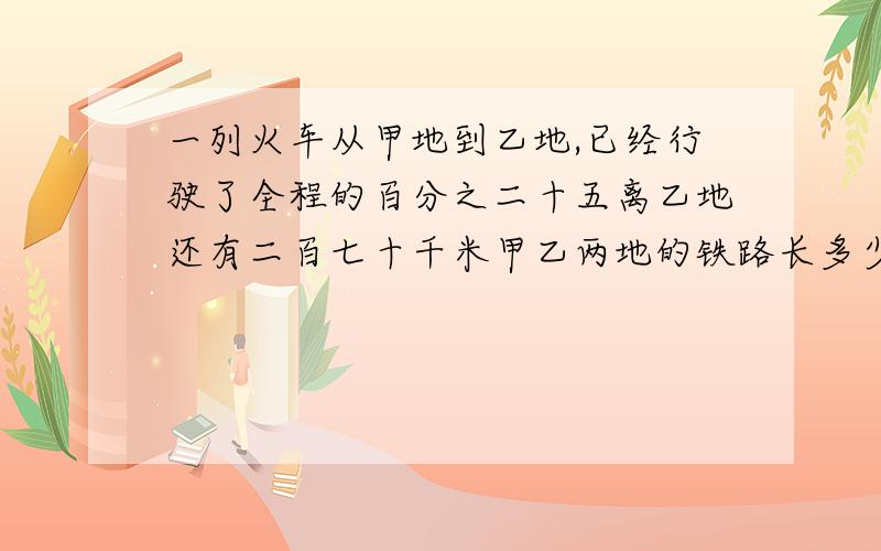 一列火车从甲地到乙地,已经行驶了全程的百分之二十五离乙地还有二百七十千米甲乙两地的铁路长多少千米?