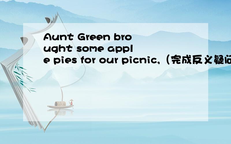 Aunt Green brought some apple pies for our picnic,（完成反义疑问句）