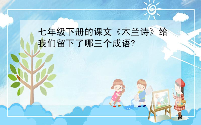 七年级下册的课文《木兰诗》给我们留下了哪三个成语?