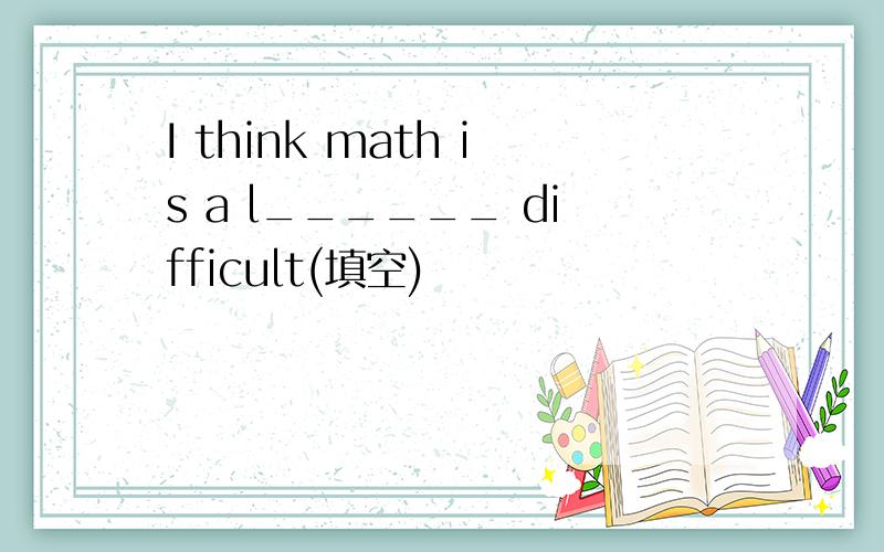 I think math is a l______ difficult(填空)